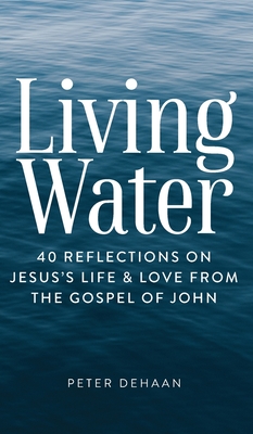 Living Water: 40 Reflections on Jesus's Life and Love from the Gospel of John - Peter Dehaan