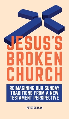 Jesus's Broken Church: Reimagining Our Sunday Traditions from a New Testament Perspective - Peter Dehaan