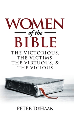 Women of the Bible: The Victorious, the Victims, the Virtuous, and the Vicious - Peter Dehaan