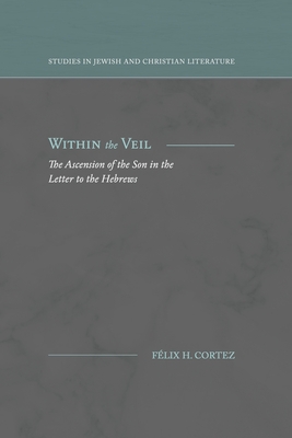 Within the Veil: The Ascension of the Son in the Letter to the Hebrews - Félix H. Cortez