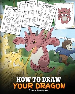 How to Draw Your Dragon: Learn How to Draw Cute Dragons with Different Emotions. A Fun and Easy Step by Step Guide To Draw Dragons for Kids. - Steve Herman