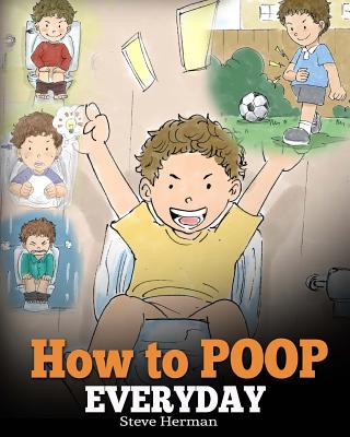 How to Poop Everyday: A Book for Children Who Are Scared to Poop. A Cute Story on How to Make Potty Training Fun and Easy. - Steve Herman