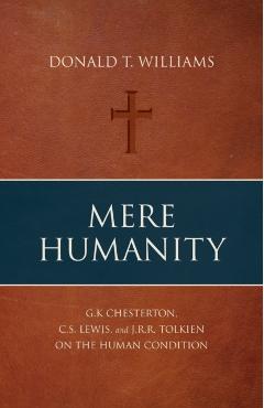 Mere Humanity: G.K. Chesterton, C.S. Lewis, and J.R.R. Tolkien on the Human Condition - Donald T. Williams