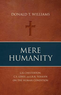 Mere Humanity: G.K. Chesterton, C.S. Lewis, and J.R.R. Tolkien on the Human Condition - Donald T. Williams