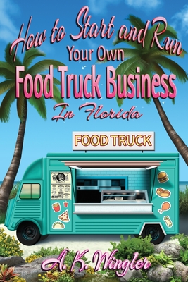 How to Start and Run Your Own Food Truck Business in Florida - A. K. Wingler