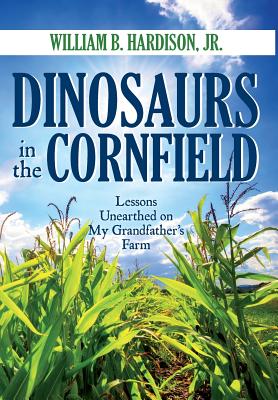 Dinosaurs in the Cornfield: Lessons Unearthed on My Grandfather's Farm - William B. Hardison