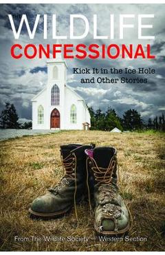 Coperta cărții 'The Wildlife Confessional: Kick It in the Ice Hole and Other Stories - The Wildlife Society Western Section'