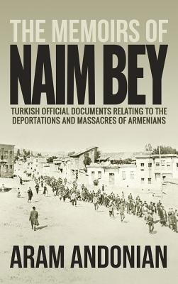 The Memoirs of Naim Bey: Turkish Official Documents Relating to the Deportations and Massacres of Armenians - Aram Andonian