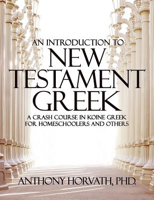 An Introduction to New Testament Greek: A Crash Course in Koine Greek for Homeschoolers and the Self-Taught - Anthony Horvath