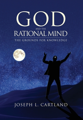 God and the Rational Mind: The Grounds for Knowledge - Joseph L. Cartland