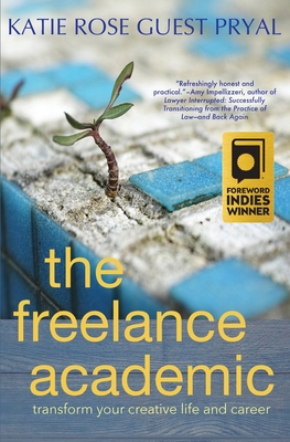 The Freelance Academic: Transform Your Creative Life and Career - Katie Rose Guest Pryal
