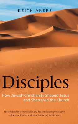 Disciples: How Jewish Christianity Shaped Jesus and Shattered the Church - Keith Akers