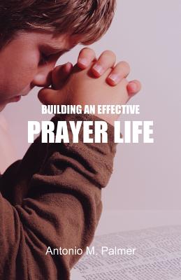 Building an Effective Prayer Life - Antonio M. Palmer
