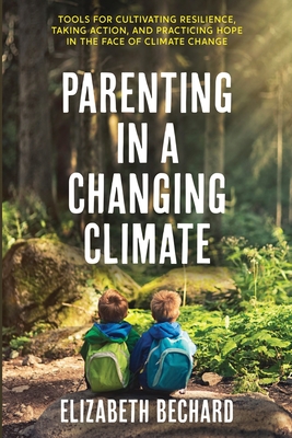 Parenting in a Changing Climate: Tools for cultivating resilience, taking action, and practicing hope in the face of climate change - Elizabeth Bechard