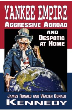 Yankee Empire: Aggressive Abroad and Despotic At Home - James Ronald Kennedy