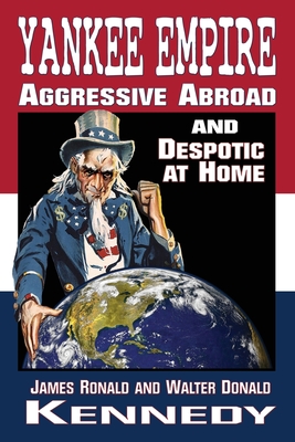 Yankee Empire: Aggressive Abroad and Despotic At Home - James Ronald Kennedy