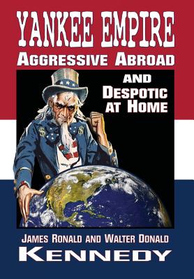 Yankee Empire: Aggressive Abroad and Despotic At Home - James R. Kennedy