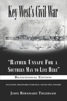Key West's Civil War: Rather Unsafe For a Southern Man to Live Here - John Bernhard Thuersam