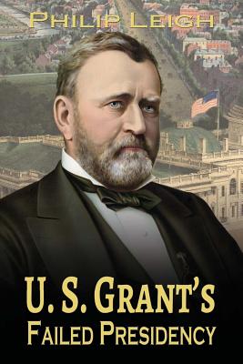 U. S. Grant's Failed Presidency - Philip Leigh