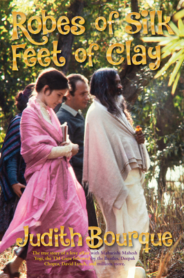 Robes of Silk Feet of Clay: The True Story of a Love Affair with Maharishi Mahesh Yogi the Beatles TM Guru - Judith Bourque