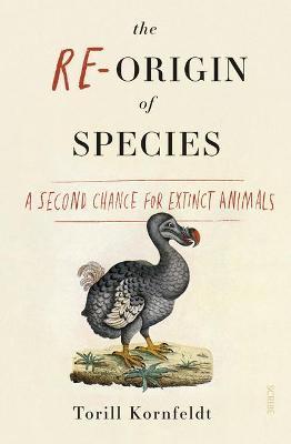 The Re-Origin of Species: A Second Chance for Extinct Animals - Torill Kornfeldt