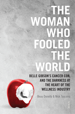 The Woman Who Fooled the World: Belle Gibson's Cancer Con, and the Darkness at the Heart of the Wellness Industry - Beau Donelly