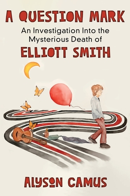 A Question Mark: An Investigation into the Mysterious Death of Elliott Smith - Alyson Camus