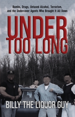 Under Too Long: Bombs, Drugs, Untaxed Alcohol, Terrorism, And The Undercover Agents Who Brought It All Down - Billy The Liquor Guy