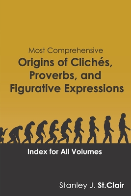 Most Comprehensive Origins of Cliches, Proverbs and Figurative Expressions: Index for All Volumes - Kent Hesselbein