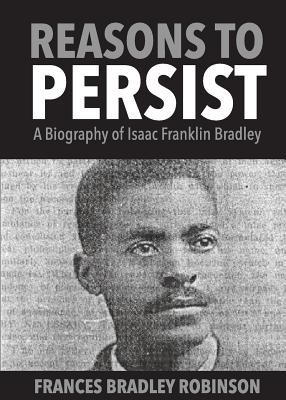 Reasons to Persist: A Biography of Isaac Franklin Bradley - Frances Bradley Robinson