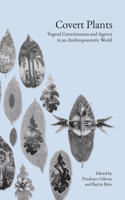 Covert Plants: Vegetal Consciousness and Agency in an Anthropocentric World - Baylee Brits