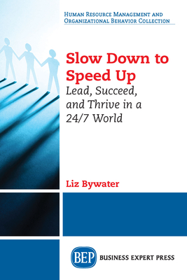 Slow Down to Speed Up: Lead, Succeed, and Thrive in a 24/7 World - Liz Bywater