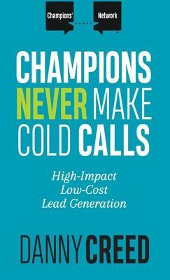 Champions Never Make Cold Calls: High-Impact, Low-Cost Lead Generation - Danny Creed