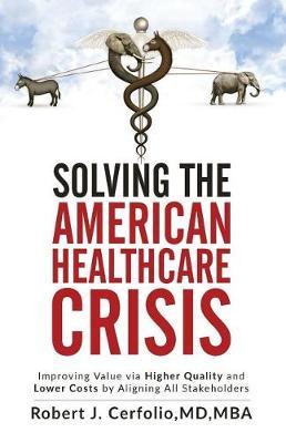 Solving the American Healthcare Crisis: Improving Value via Higher Quality and Lower Costs by Aligning Stakeholders - Robert Cerfolio