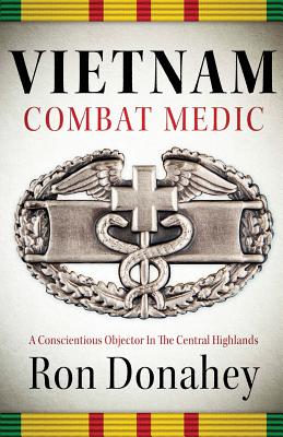Vietnam Combat Medic: A Conscientious Objector In The Central Highlands - Ron Donahey