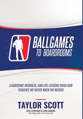 Ballgames to Boardrooms: Leadership, Business, and Life Lessons From Our Coaches We Never Knew We Needed - Taylor Scott