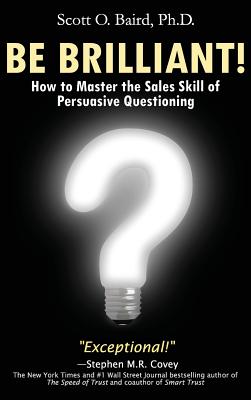Be Brilliant! How to Master the Sales Skill of Persuasive Questioning - Scott O. Baird