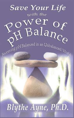 Save Your Life with the Power of pH Balance: Becoming pH Balanced in an Unbalanced World - Blythe Ayne