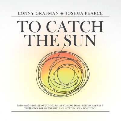 To Catch the Sun: Inspiring stories of communities coming together to harness their own solar energy, and how you can do it too! - Lonny Grafman