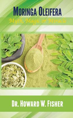 Moringa Oleifera: Myth, Magic or Miracle - Howard W. Fisher