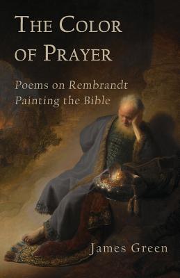 The Color of Prayer: Poems on Rembrandt Painting the Bible - James Green