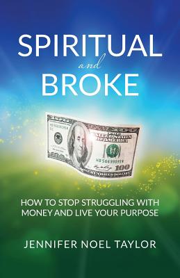 Spiritual and Broke: How to Stop Struggling with Money and Live Your Purpose - Jennifer Noel Taylor