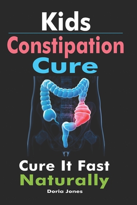 Kids Constipation Cure: Cure It Fast Naturally - Doria Jones