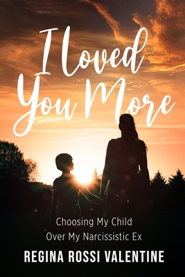 I Loved You More: Choosing My Child Over My Narcissistic Ex - Regina Rossi Valentine