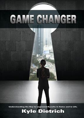 Game Changer: Understanding the Key to Improved Results in Sales and in Life - Kyle Dietrich