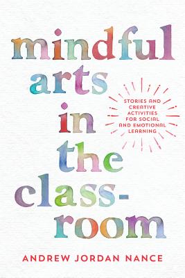 Mindful Arts in the Classroom: Stories and Creative Activities for Social and Emotional Learning - Andrew Jordan Nance