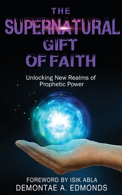 The Supernatural Gift of Faith: Unlocking a New Realm of Prophetic Power - Demontae A. Edmonds