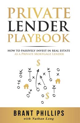 Private Lender Playbook: How to Passively Invest in Real Estate as a Private Mortgage Lender - Brant Phillips