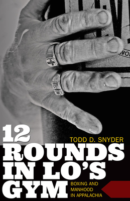 12 Rounds in Lo's Gym: Boxing and Manhood in Appalachia - Todd D. Snyder