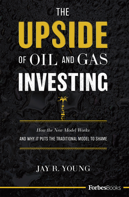 The Upside of Oil and Gas Investing: How the New Model Works and Why It Puts the Traditional Model to Shame - Jay R. Young